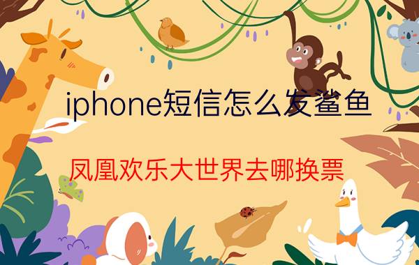 iphone短信怎么发鲨鱼 凤凰欢乐大世界去哪换票？